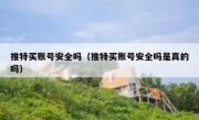 推特买账号安全吗（推特买账号安全吗是真的吗）