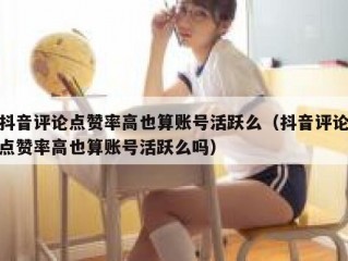 抖音评论点赞率高也算账号活跃么（抖音评论点赞率高也算账号活跃么吗）