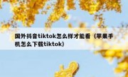 国外抖音tiktok怎么样才能看（苹果手机怎么下载tiktok）