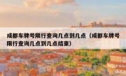 成都车牌号限行查询几点到几点（成都车牌号限行查询几点到几点结束）