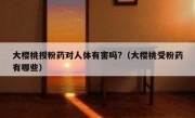 大樱桃授粉药对人体有害吗?（大樱桃受粉药有哪些）