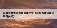 云服务器资讯怎么关闭声音（云服务图标提示如何关闭）