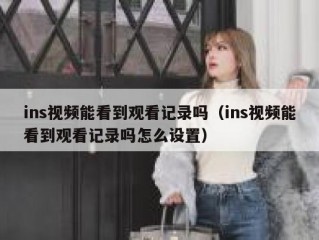 ins视频能看到观看记录吗（ins视频能看到观看记录吗怎么设置）