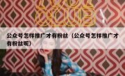 公众号怎样推广才有粉丝（公众号怎样推广才有粉丝呢）