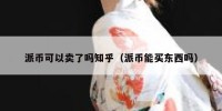 派币可以卖了吗知乎（派币能买东西吗）