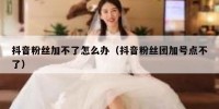 抖音粉丝加不了怎么办（抖音粉丝团加号点不了）