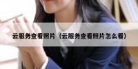 云服务查看照片（云服务查看照片怎么看）