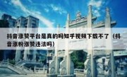 抖音涨赞平台是真的吗知乎视频下载不了（抖音涨粉涨赞违法吗）