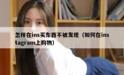 怎样在ins买东西不被发现（如何在instagram上购物）