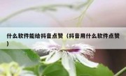 什么软件能给抖音点赞（抖音用什么软件点赞）