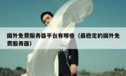 国外免费服务器平台有哪些（最稳定的国外免费服务器）