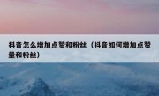 抖音怎么增加点赞和粉丝（抖音如何增加点赞量和粉丝）