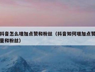 抖音怎么增加点赞和粉丝（抖音如何增加点赞量和粉丝）