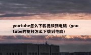 youtube怎么下载视频到电脑（youtube的视频怎么下载到电脑）