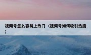 视频号怎么容易上热门（视频号如何吸引热度）