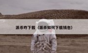 派币咋下载（派币如何下载钱包）