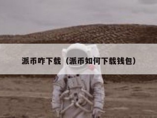派币咋下载（派币如何下载钱包）