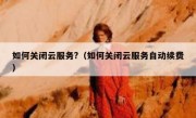 如何关闭云服务?（如何关闭云服务自动续费）