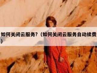 如何关闭云服务?（如何关闭云服务自动续费）