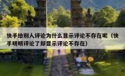快手给别人评论为什么显示评论不存在呢（快手明明评论了却显示评论不存在）