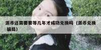 派币还需要要等几年才成功兑换吗（派币兑换 骗局）