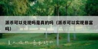 派币可以兑现吗是真的吗（派币可以实现暴富吗）