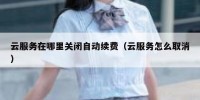 云服务在哪里关闭自动续费（云服务怎么取消）