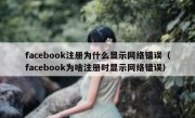 facebook注册为什么显示网络错误（facebook为啥注册时显示网络错误）