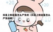 抖音上粉丝是怎么产生的（抖音上粉丝是怎么产生的呢）