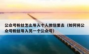 公众号粉丝怎么导入个人微信里去（如何将公众号粉丝导入另一个公众号）
