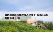 国内服务器市场规模占比多少（2021年服务器市场分析）
