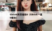 tiktok突然播放0（tiktok一直0播放）