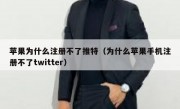 苹果为什么注册不了推特（为什么苹果手机注册不了twitter）