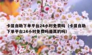 卡盟自助下单平台24小时免费吗（卡盟自助下单平台24小时免费吗是真的吗）