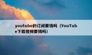 youtube的订阅要钱吗（YouTube下载视频要钱吗）