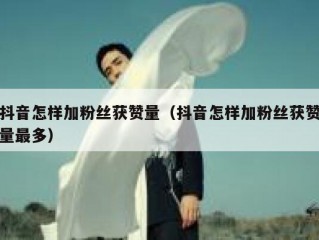 抖音怎样加粉丝获赞量（抖音怎样加粉丝获赞量最多）