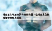 抖音怎么增加点赞和粉丝数量（在抖音上怎样增加粉丝和点赞量）