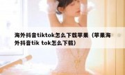 海外抖音tiktok怎么下载苹果（苹果海外抖音tik tok怎么下载）