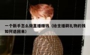 一个新手怎么做直播赚钱（给主播刷礼物的钱如何退回来）