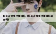 抖音点赞关注要钱吗（抖音点赞关注要钱吗安全吗）