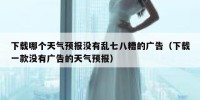 下载哪个天气预报没有乱七八糟的广告（下载一款没有广告的天气预报）