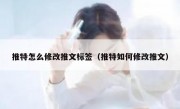 推特怎么修改推文标签（推特如何修改推文）