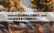 youtube怎么看别人订阅的人（youtube怎么查看订阅我的人）