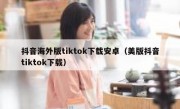 抖音海外版tiktok下载安卓（美版抖音tiktok下载）