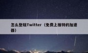 怎么登陆Twitter（免费上推特的加速器）