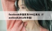 facebook市值蒸发500亿美元（facebook2012年市值）