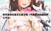 如何查商标是否已被注册（中国最大的商标转让平台）