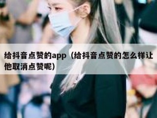 给抖音点赞的app(给抖音点赞的怎么样让他取消点赞呢)