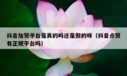 抖音加赞平台是真的吗还是假的呀（抖音点赞有正规平台吗）