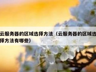 云服务器的区域选择方法（云服务器的区域选择方法有哪些）